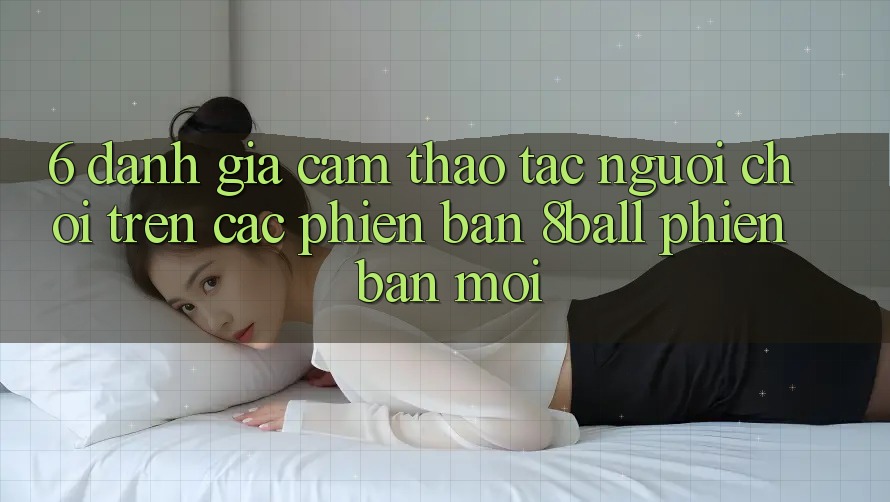 6. Đánh Giá Cảm thao tác Người chơi Trên Các Phiên Bản 8ball Phiên bản mới