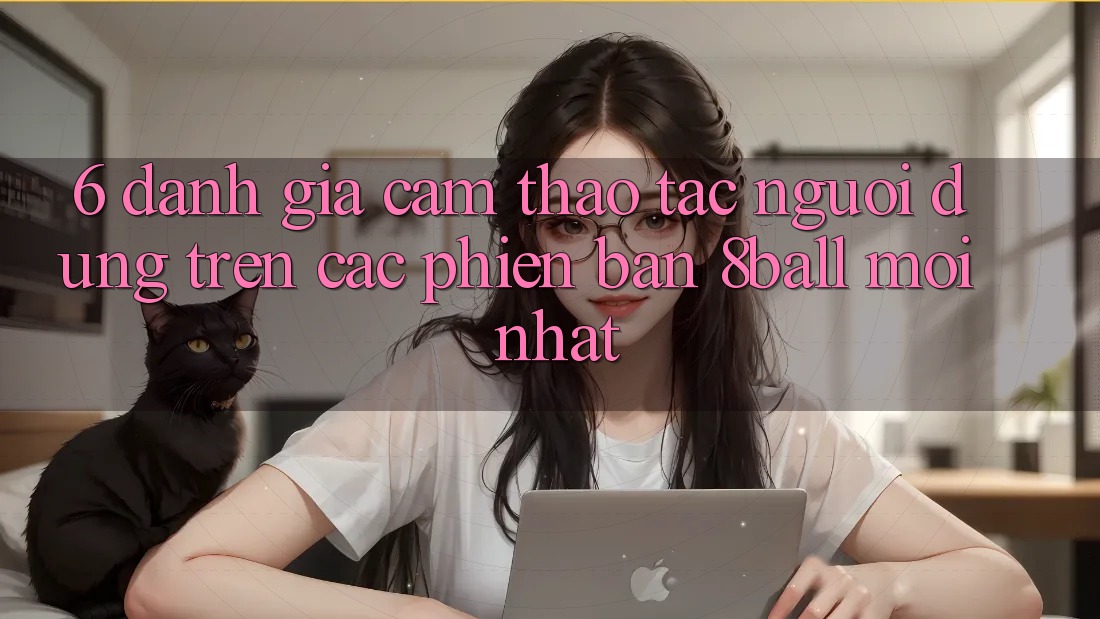 6. Đánh Giá Cảm thao tác Người Dùng Trên Các Phiên Bản 8ball Mới nhất