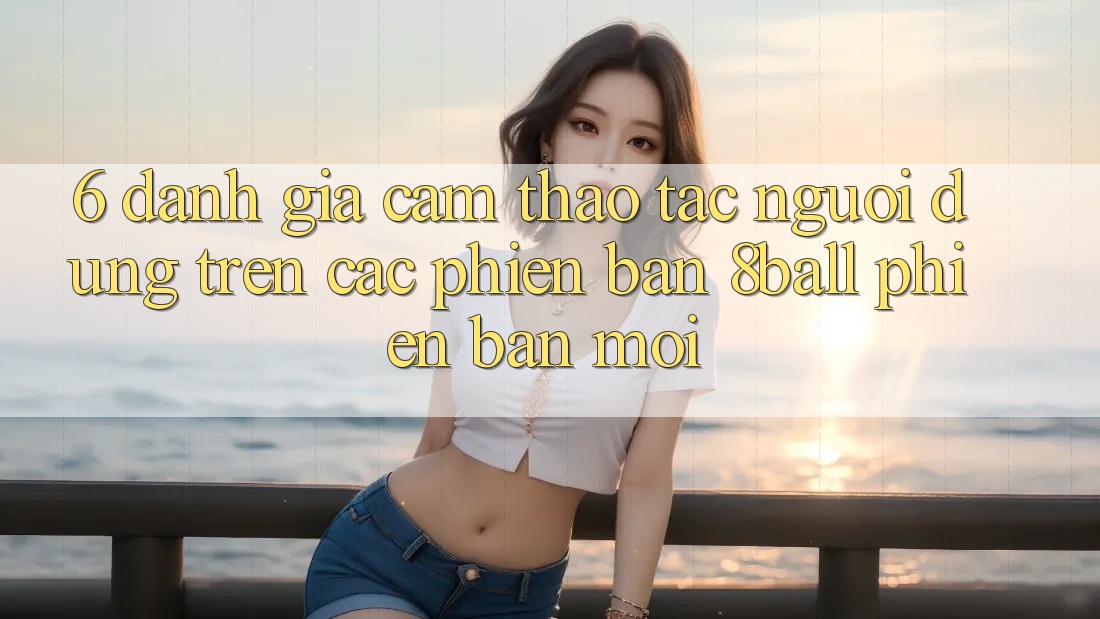 6. Đánh Giá Cảm thao tác Người Dùng Trên Các Phiên Bản 8ball Phiên bản mới