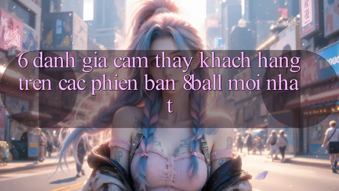 6. Đánh Giá Cảm thấy Khách hàng Trên Các Phiên Bản 8ball Mới nhất