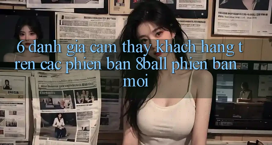 6. Đánh Giá Cảm thấy Khách hàng Trên Các Phiên Bản 8ball Phiên bản mới 6. Đánh Giá Cảm thấy Khách hàng Trên Các Phiên Bản 8ball Phiên bản mới