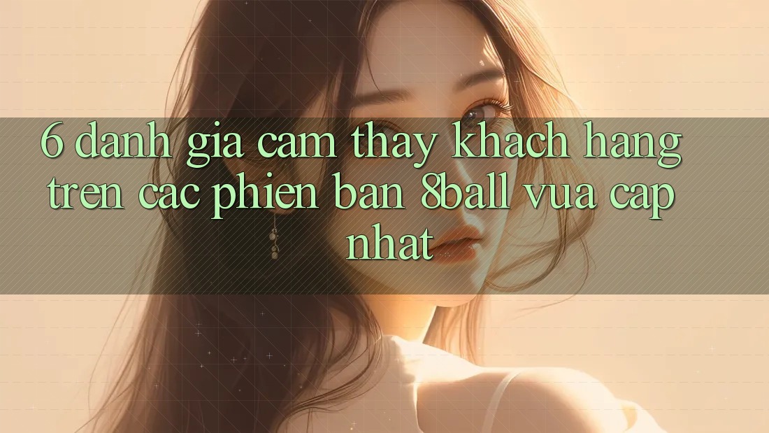 6. Đánh Giá Cảm thấy Khách hàng Trên Các Phiên Bản 8ball Vừa cập nhật