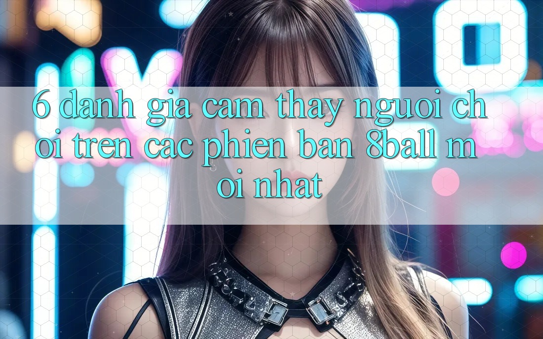 6. Đánh Giá Cảm thấy Người chơi Trên Các Phiên Bản 8ball Mới nhất