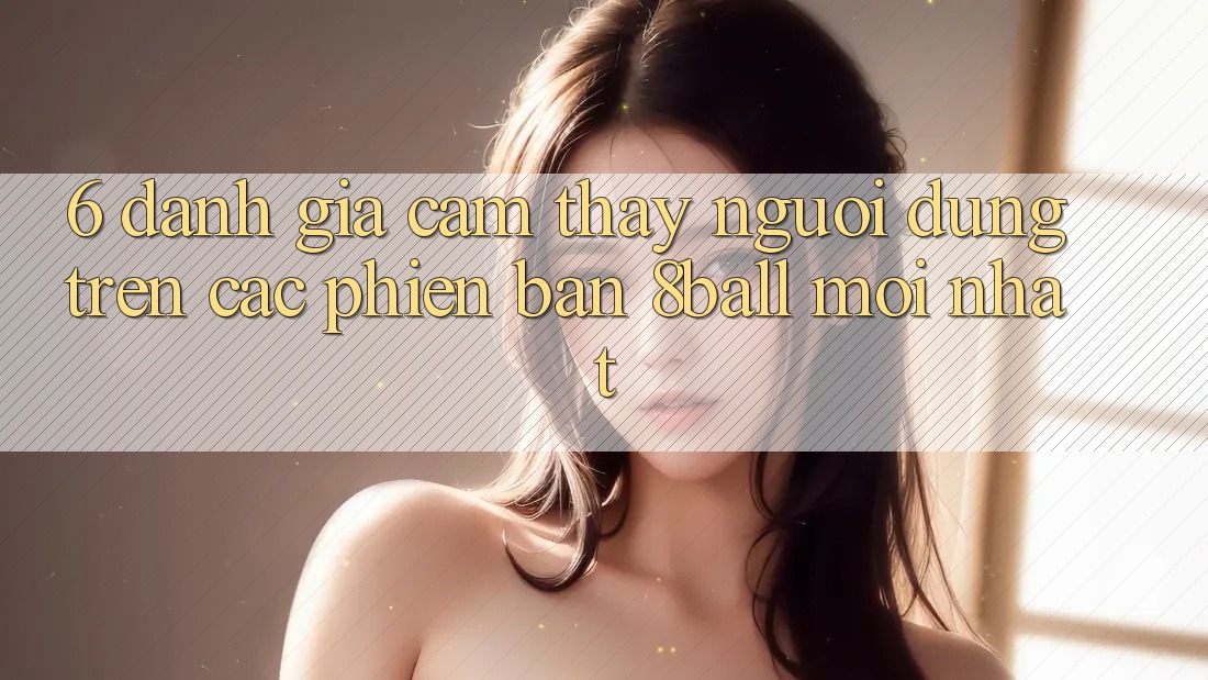 6. Đánh Giá Cảm thấy Người Dùng Trên Các Phiên Bản 8ball Mới nhất 6. Đánh Giá Cảm thấy Người Dùng Trên Các Phiên Bản 8ball Mới nhất