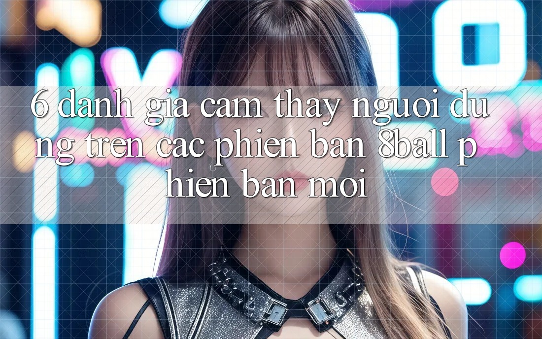 6. Đánh Giá Cảm thấy Người Dùng Trên Các Phiên Bản 8ball Phiên bản mới 6. Đánh Giá Cảm thấy Người Dùng Trên Các Phiên Bản 8ball Phiên bản mới