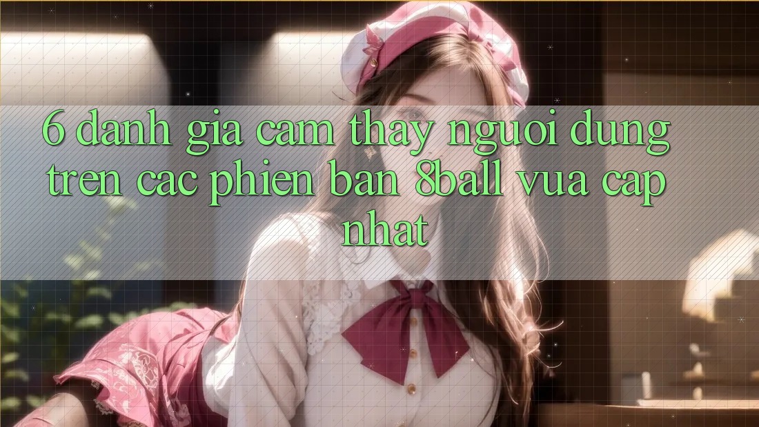 6. Đánh Giá Cảm thấy Người dùng Trên Các Phiên Bản 8ball Vừa cập nhật