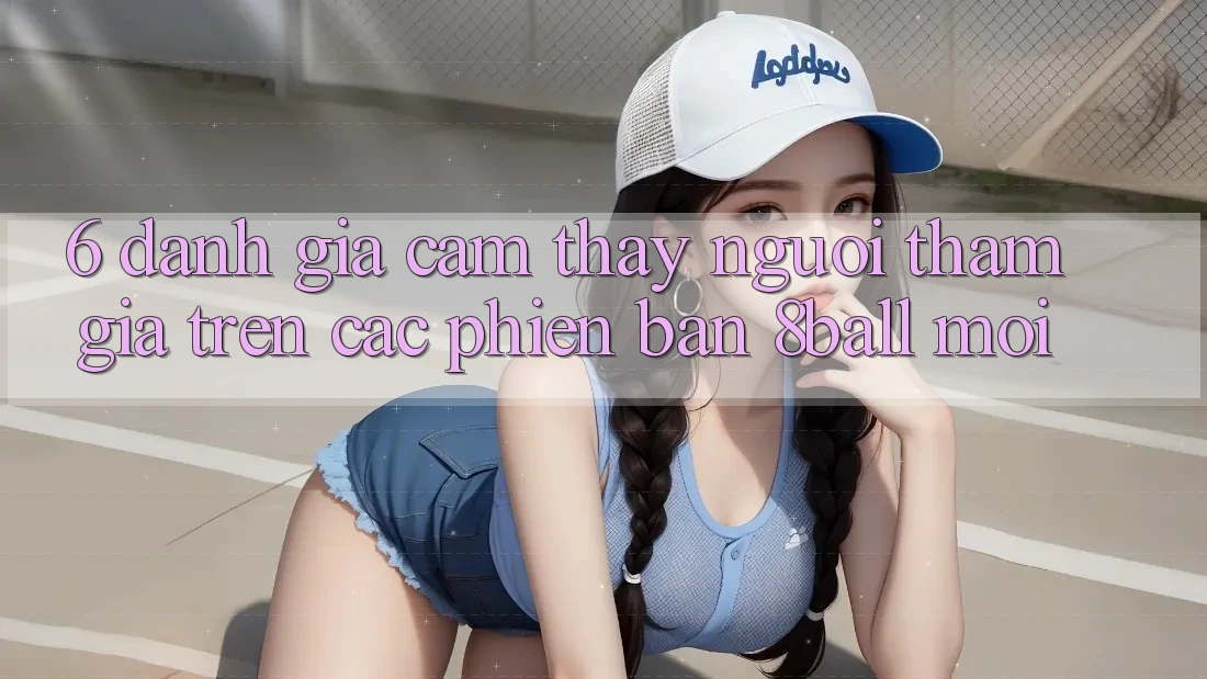 6. Đánh Giá Cảm thấy Người tham gia Trên Các Phiên Bản 8ball Mới