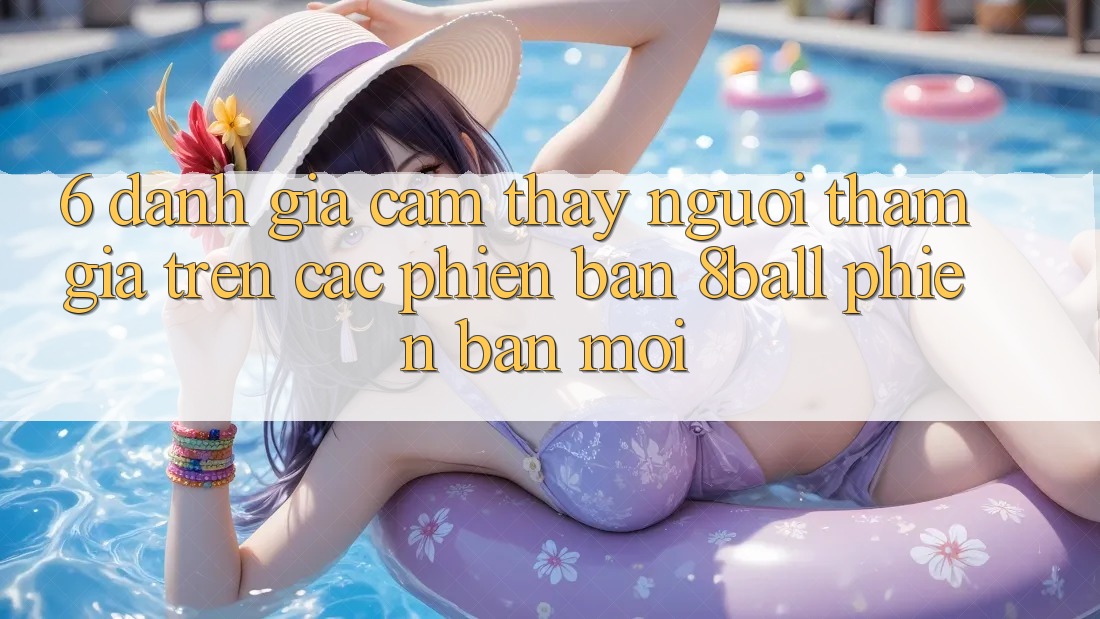 6. Đánh Giá Cảm thấy Người tham gia Trên Các Phiên Bản 8ball Phiên bản mới
