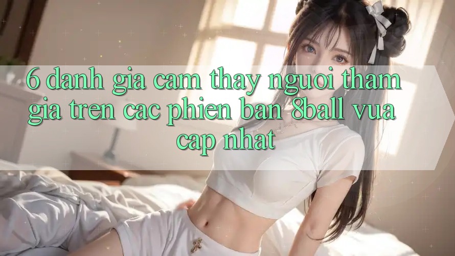 6. Đánh Giá Cảm thấy Người tham gia Trên Các Phiên Bản 8ball Vừa cập nhật