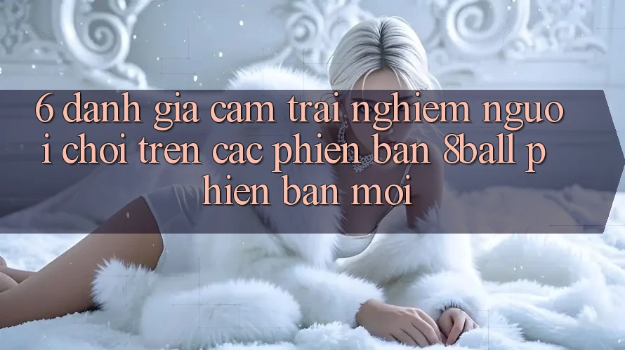 6. Đánh Giá Cảm trải nghiệm Người chơi Trên Các Phiên Bản 8ball Phiên bản mới 6. Đánh Giá Cảm trải nghiệm Người chơi Trên Các Phiên Bản 8ball Phiên bản mới