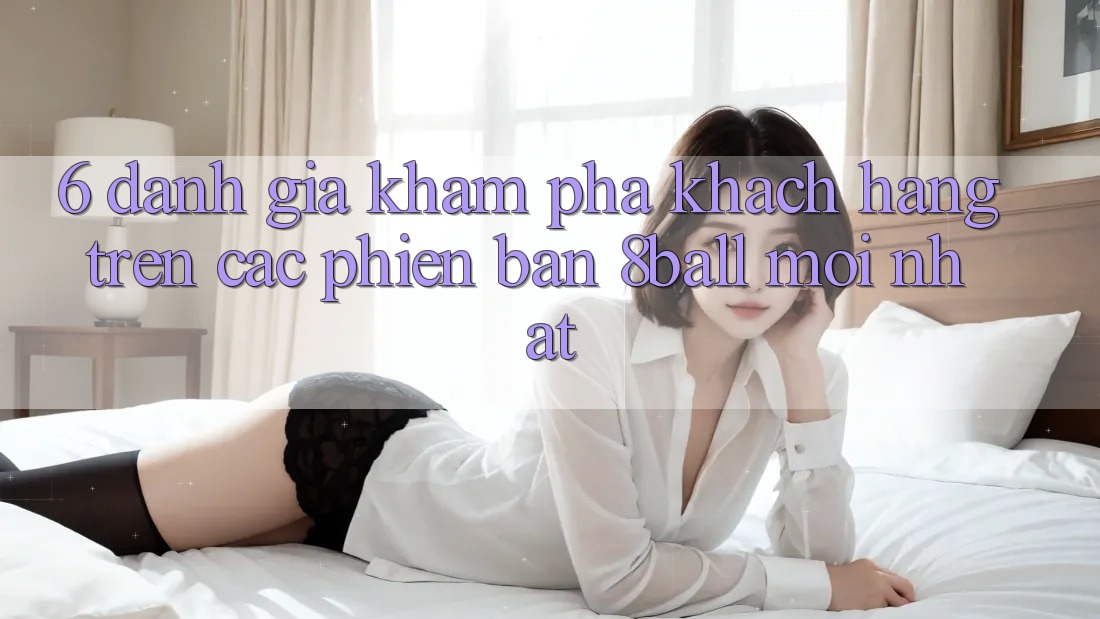 6. Đánh Giá Khám phá Khách hàng Trên Các Phiên Bản 8ball Mới nhất