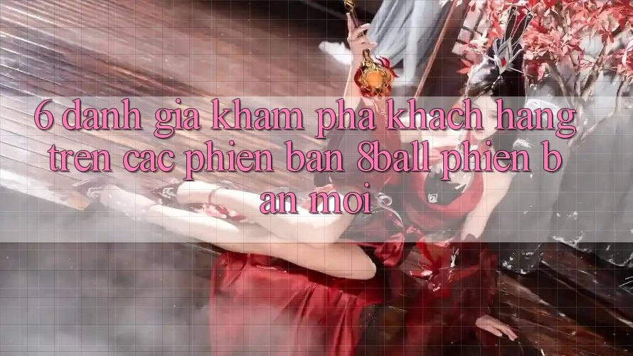 6. Đánh Giá Khám phá Khách hàng Trên Các Phiên Bản 8ball Phiên bản mới 6. Đánh Giá Khám phá Khách hàng Trên Các Phiên Bản 8ball Phiên bản mới