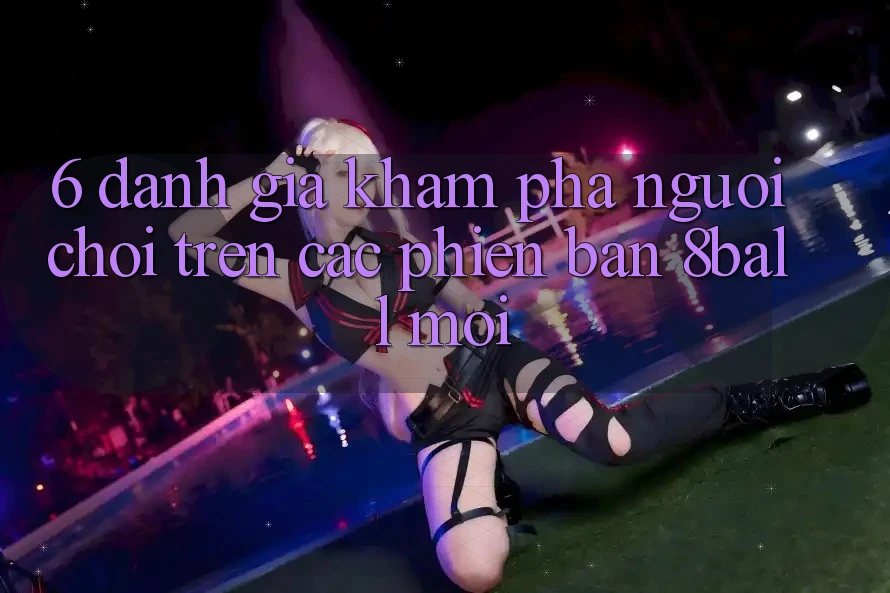 6. Đánh Giá Khám phá Người chơi Trên Các Phiên Bản 8ball Mới 6. Đánh Giá Khám phá Người chơi Trên Các Phiên Bản 8ball Mới