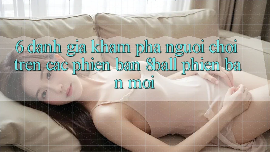 6. Đánh Giá Khám phá Người chơi Trên Các Phiên Bản 8ball Phiên bản mới 6. Đánh Giá Khám phá Người chơi Trên Các Phiên Bản 8ball Phiên bản mới