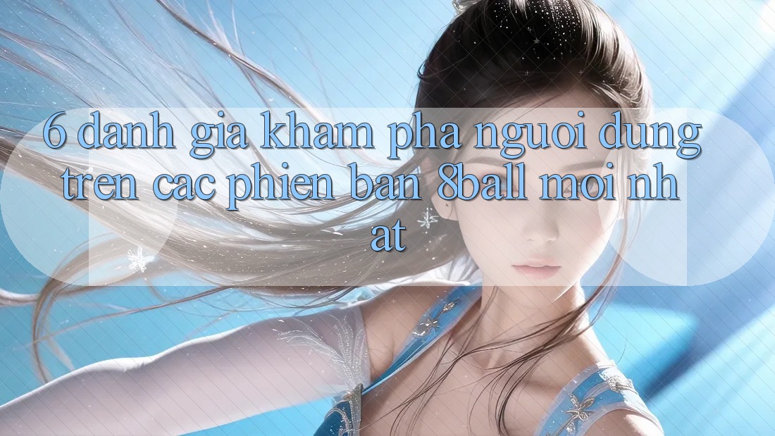 6. Đánh Giá Khám phá Người Dùng Trên Các Phiên Bản 8ball Mới nhất