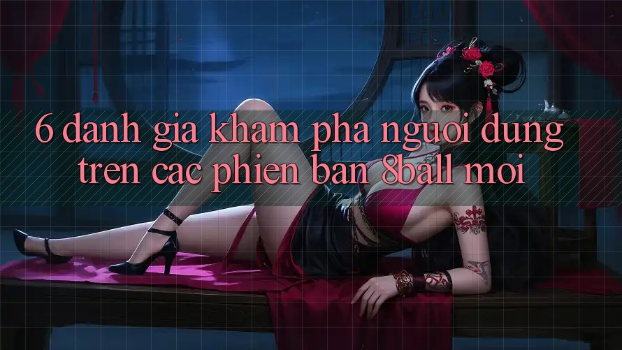 6. Đánh Giá Khám phá Người Dùng Trên Các Phiên Bản 8ball Mới