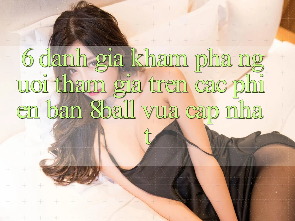 6. Đánh Giá Khám phá Người tham gia Trên Các Phiên Bản 8ball Vừa cập nhật