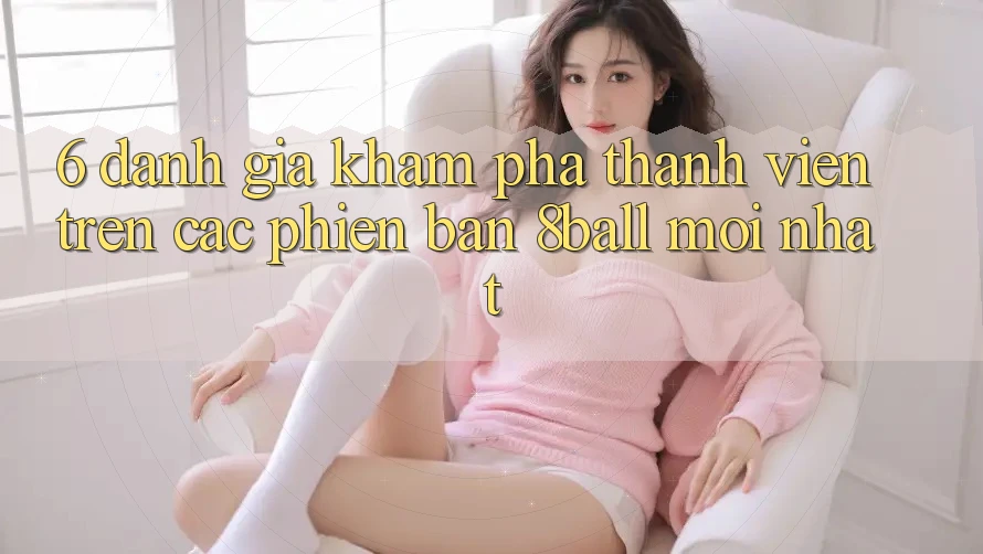 6. Đánh Giá Khám phá Thành viên Trên Các Phiên Bản 8ball Mới nhất