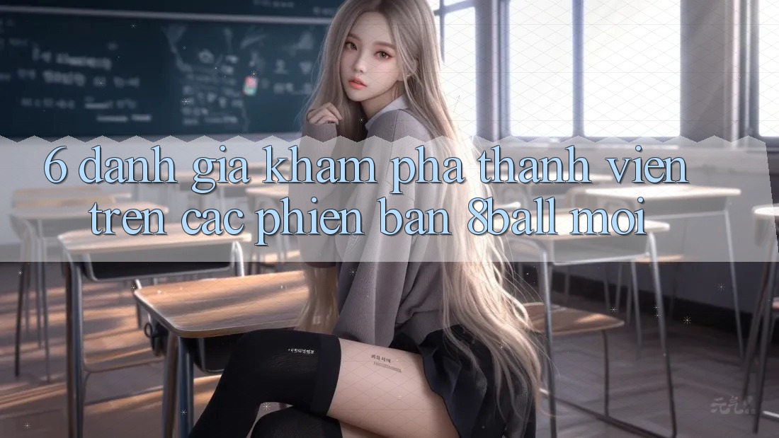 6. Đánh Giá Khám phá Thành viên Trên Các Phiên Bản 8ball Mới