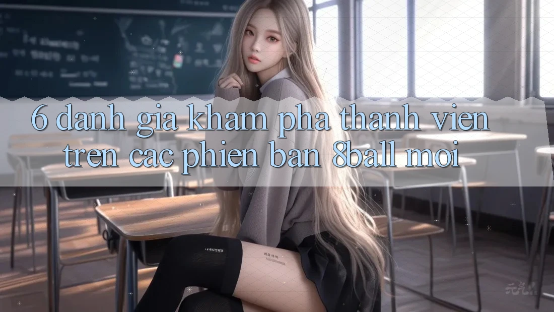 6. Đánh Giá Khám phá Thành viên Trên Các Phiên Bản 8ball Mới 6. Đánh Giá Khám phá Thành viên Trên Các Phiên Bản 8ball Mới