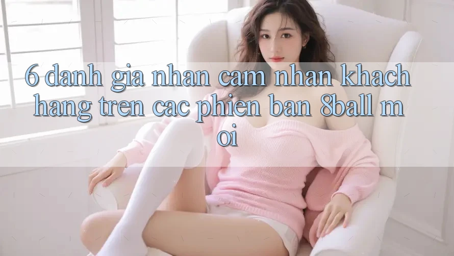 6. Đánh Giá Nhận cảm nhận Khách hàng Trên Các Phiên Bản 8ball Mới