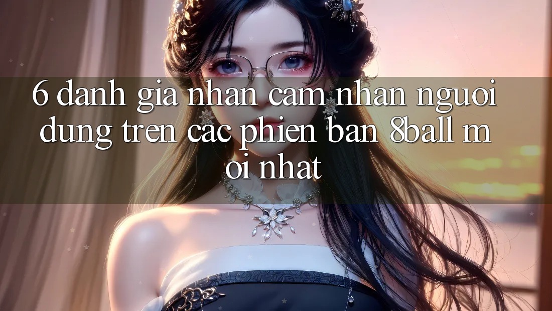 6. Đánh Giá Nhận cảm nhận Người Dùng Trên Các Phiên Bản 8ball Mới nhất