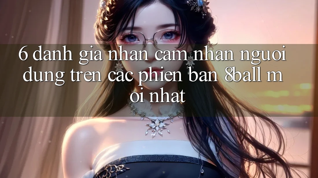 6. Đánh Giá Nhận cảm nhận Người Dùng Trên Các Phiên Bản 8ball Mới nhất