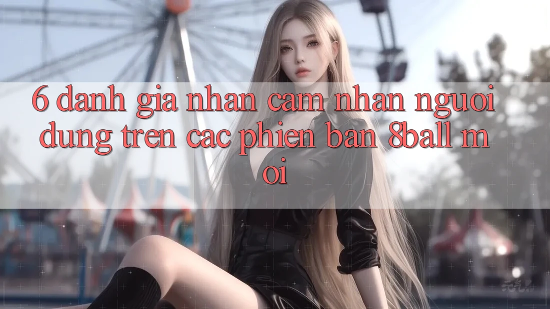6. Đánh Giá Nhận cảm nhận Người Dùng Trên Các Phiên Bản 8ball Mới