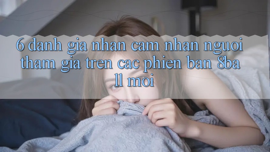 6. Đánh Giá Nhận cảm nhận Người tham gia Trên Các Phiên Bản 8ball Mới 6. Đánh Giá Nhận cảm nhận Người tham gia Trên Các Phiên Bản 8ball Mới
