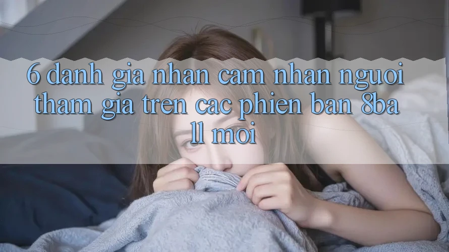 6. Đánh Giá Nhận cảm nhận Người tham gia Trên Các Phiên Bản 8ball Mới