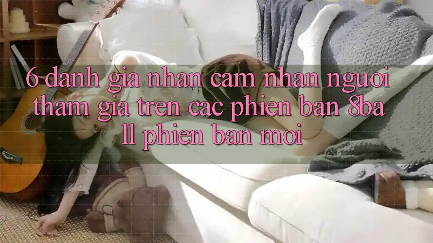 6. Đánh Giá Nhận cảm nhận Người tham gia Trên Các Phiên Bản 8ball Phiên bản mới 6. Đánh Giá Nhận cảm nhận Người tham gia Trên Các Phiên Bản 8ball Phiên bản mới