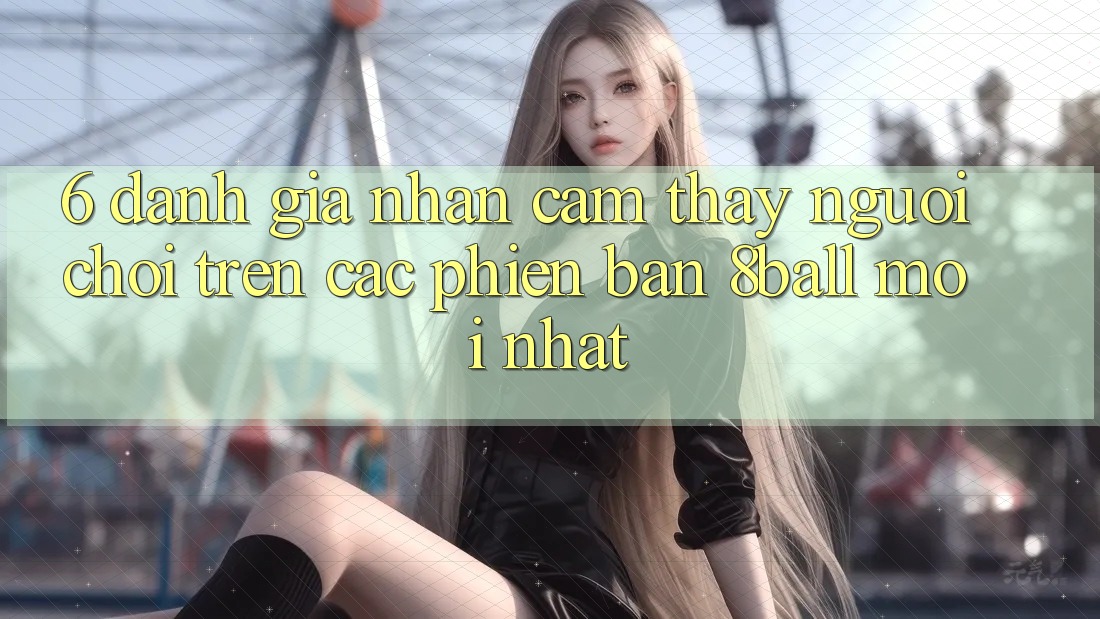 6. Đánh Giá Nhận cảm thấy Người chơi Trên Các Phiên Bản 8ball Mới nhất