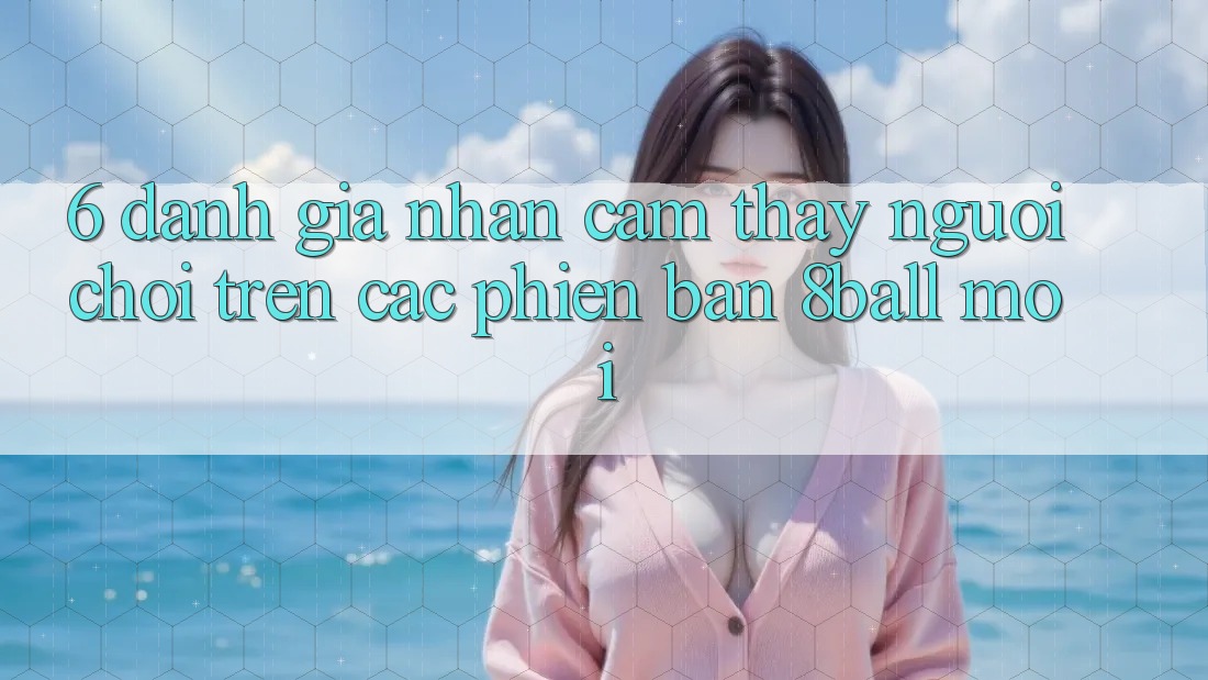 6. Đánh Giá Nhận cảm thấy Người chơi Trên Các Phiên Bản 8ball Mới 6. Đánh Giá Nhận cảm thấy Người chơi Trên Các Phiên Bản 8ball Mới