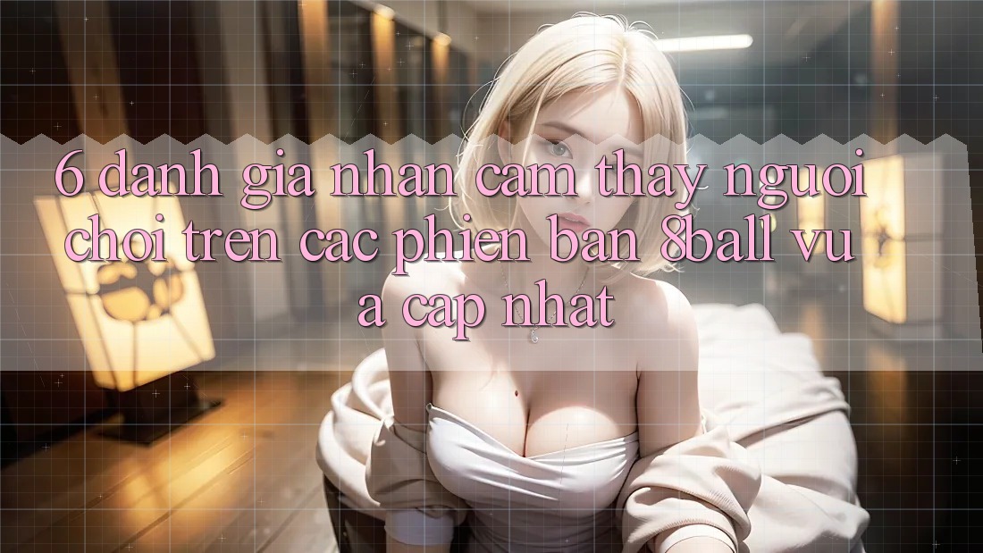 6. Đánh Giá Nhận cảm thấy Người chơi Trên Các Phiên Bản 8ball Vừa cập nhật 6. Đánh Giá Nhận cảm thấy Người chơi Trên Các Phiên Bản 8ball Vừa cập nhật