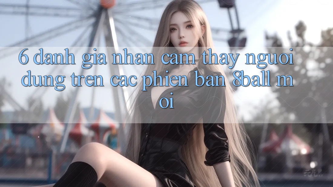 6. Đánh Giá Nhận cảm thấy Người Dùng Trên Các Phiên Bản 8ball Mới 6. Đánh Giá Nhận cảm thấy Người Dùng Trên Các Phiên Bản 8ball Mới