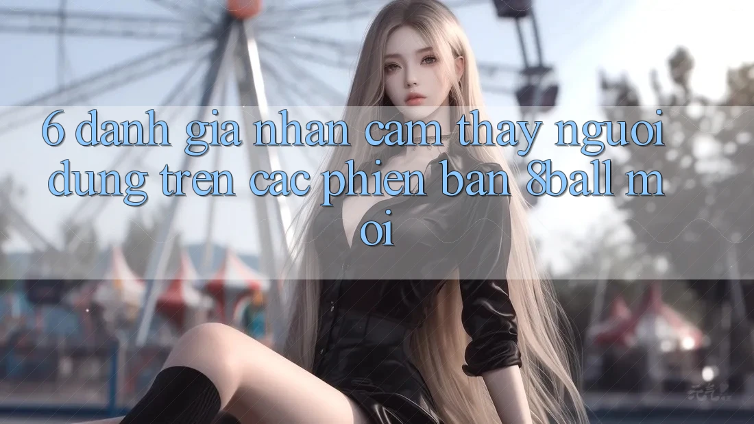 6. Đánh Giá Nhận cảm thấy Người Dùng Trên Các Phiên Bản 8ball Mới