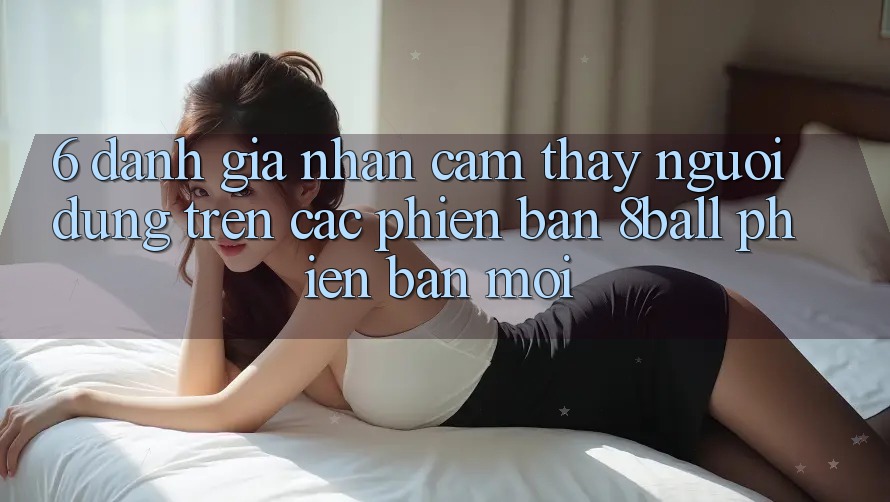 6. Đánh Giá Nhận cảm thấy Người Dùng Trên Các Phiên Bản 8ball Phiên bản mới 6. Đánh Giá Nhận cảm thấy Người Dùng Trên Các Phiên Bản 8ball Phiên bản mới