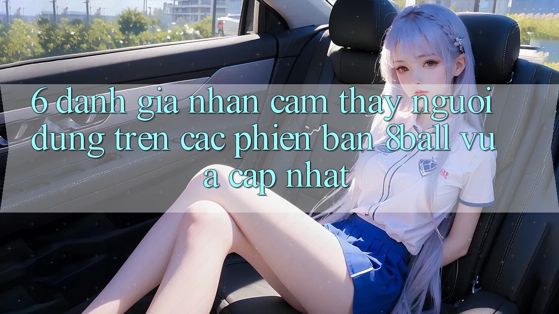 6. Đánh Giá Nhận cảm thấy Người Dùng Trên Các Phiên Bản 8ball Vừa cập nhật 6. Đánh Giá Nhận cảm thấy Người Dùng Trên Các Phiên Bản 8ball Vừa cập nhật