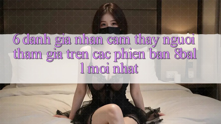 6. Đánh Giá Nhận cảm thấy Người tham gia Trên Các Phiên Bản 8ball Mới nhất
