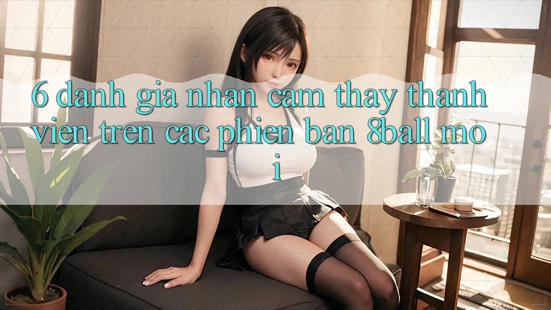 6. Đánh Giá Nhận cảm thấy Thành viên Trên Các Phiên Bản 8ball Mới