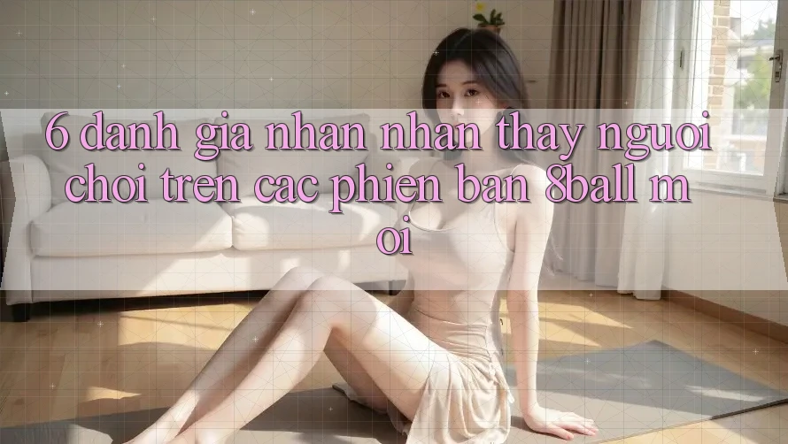 6. Đánh Giá Nhận nhận thấy Người chơi Trên Các Phiên Bản 8ball Mới
