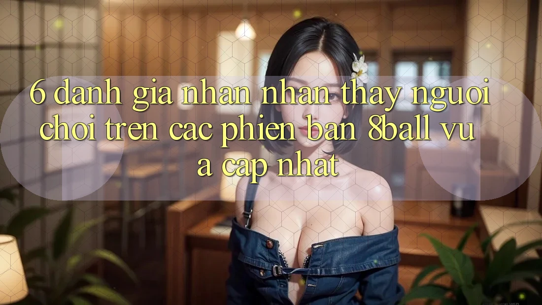 6. Đánh Giá Nhận nhận thấy Người chơi Trên Các Phiên Bản 8ball Vừa cập nhật