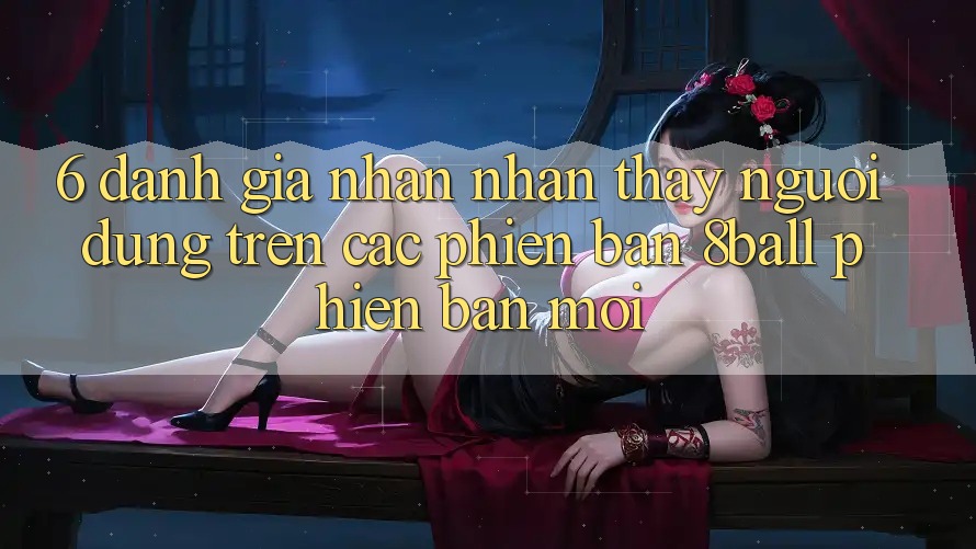 6. Đánh Giá Nhận nhận thấy Người dùng Trên Các Phiên Bản 8ball Phiên bản mới