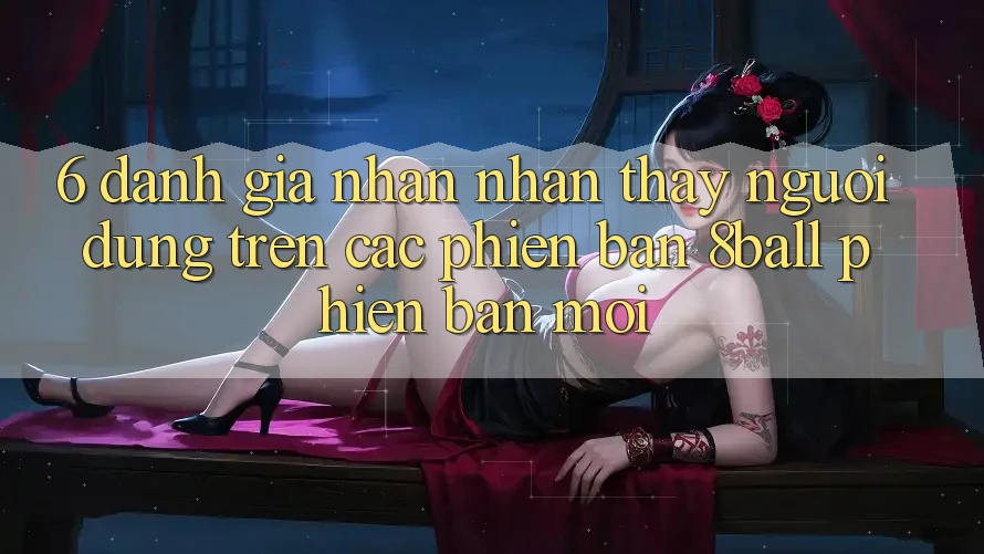 6. Đánh Giá Nhận nhận thấy Người Dùng Trên Các Phiên Bản 8ball Phiên bản mới 6. Đánh Giá Nhận nhận thấy Người Dùng Trên Các Phiên Bản 8ball Phiên bản mới