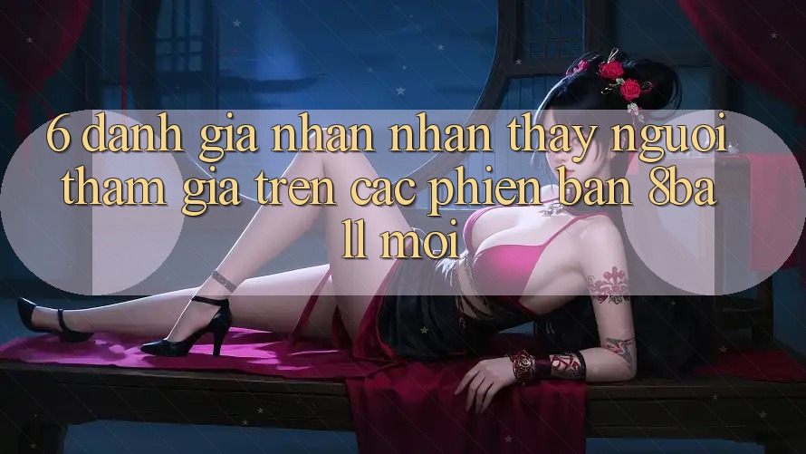 6. Đánh Giá Nhận nhận thấy Người tham gia Trên Các Phiên Bản 8ball Mới