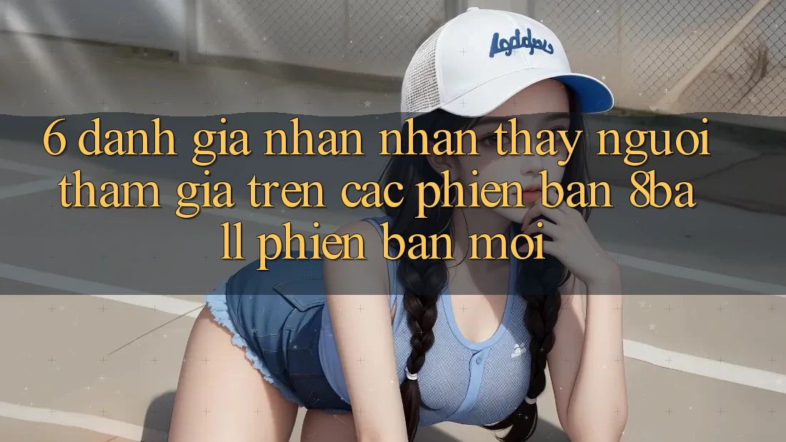 6. Đánh Giá Nhận nhận thấy Người tham gia Trên Các Phiên Bản 8ball Phiên bản mới 6. Đánh Giá Nhận nhận thấy Người tham gia Trên Các Phiên Bản 8ball Phiên bản mới
