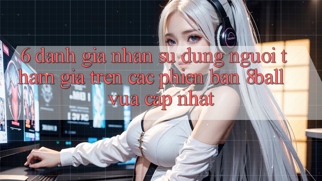 6. Đánh Giá Nhận sử dụng Người tham gia Trên Các Phiên Bản 8ball Vừa cập nhật