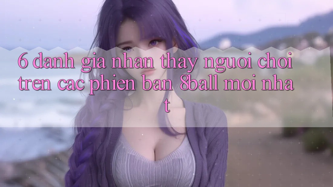 6. Đánh Giá Nhận thấy Người chơi Trên Các Phiên Bản 8ball Mới nhất 6. Đánh Giá Nhận thấy Người chơi Trên Các Phiên Bản 8ball Mới nhất