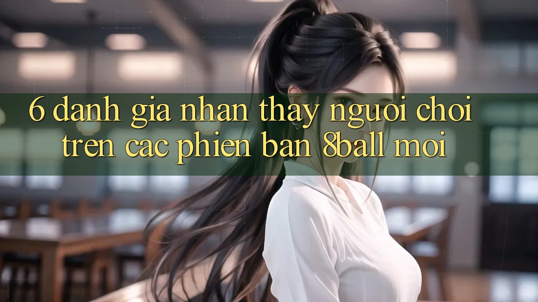 6. Đánh Giá Nhận thấy Người chơi Trên Các Phiên Bản 8ball Mới