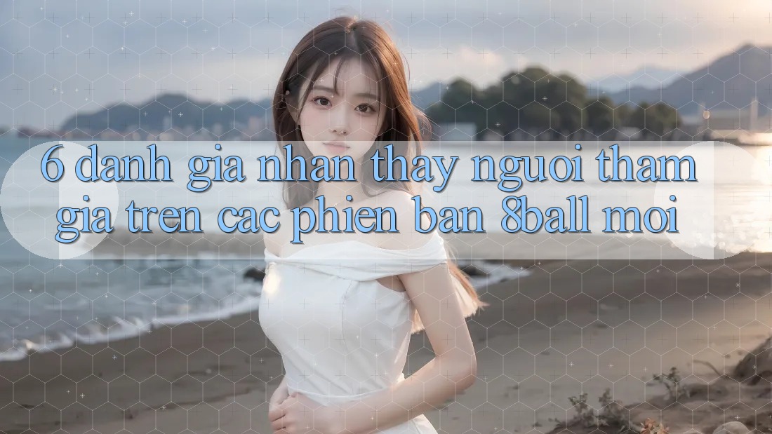6. Đánh Giá Nhận thấy Người tham gia Trên Các Phiên Bản 8ball Mới
